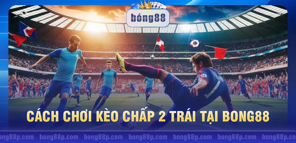 Cách chơi kèo chấp 2 trái tại Bong88 đơn giản, dễ hiểu nhất