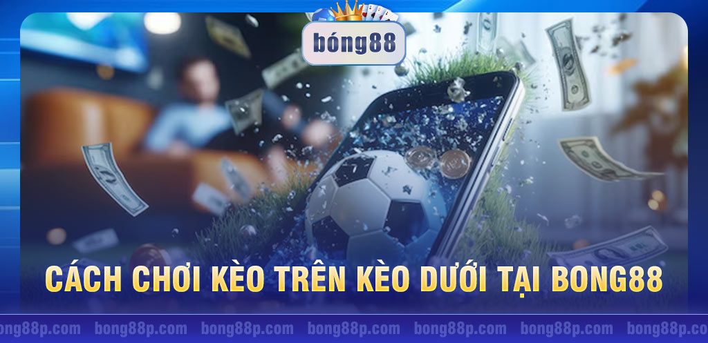 Cách chơi kèo trên kèo dưới tại Bong88 chuẩn cho người mới