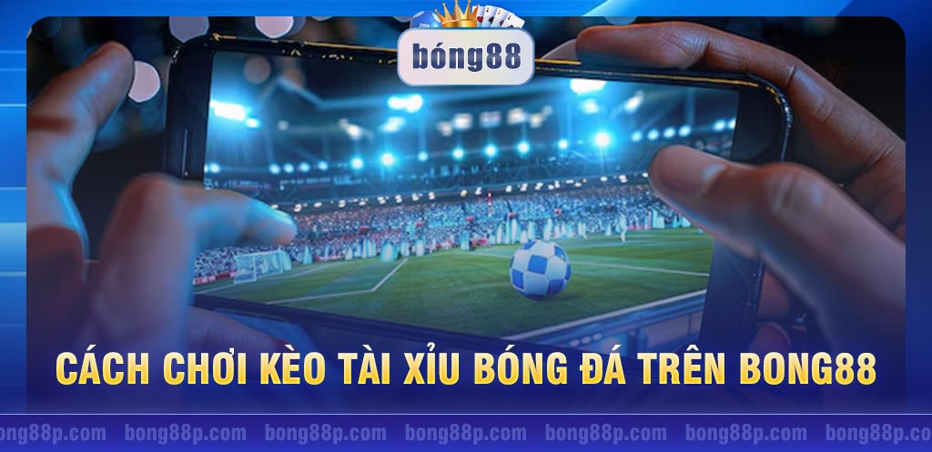 Cách chơi kèo tài xỉu bóng đá trên Bong88 bất bại từ cao thủ