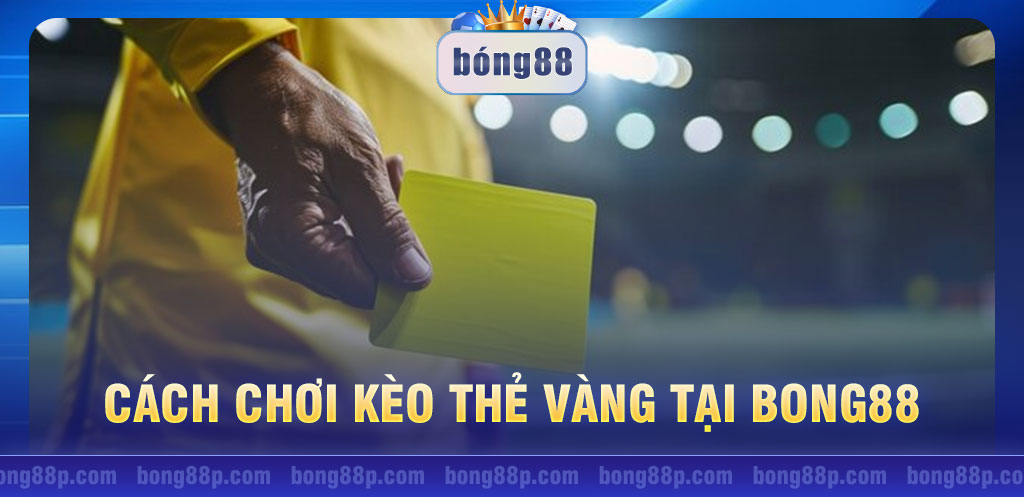 Cách chơi kèo thẻ vàng tại Bong88: Bí quyết không thể bỏ qua