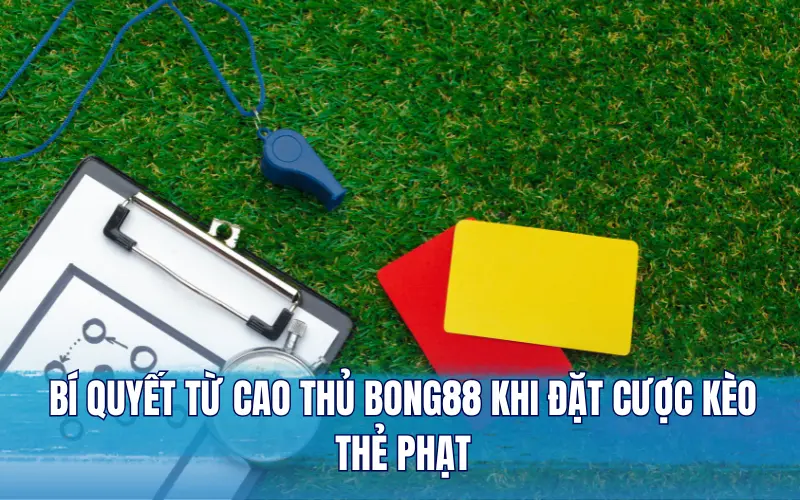 Bí quyết từ cao thủ Bong88 khi đặt cược kèo thẻ phạt