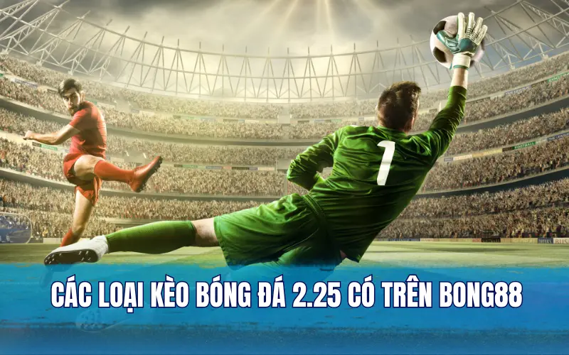 Các loại kèo bóng đá 2.25 có trên Bong88