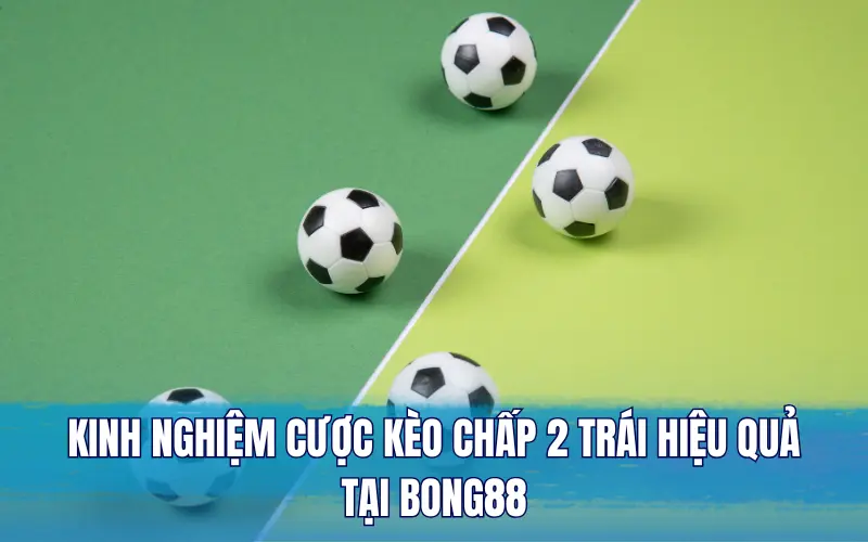 Kinh nghiệm cược kèo chấp 2 trái hiệu quả tại Bong88