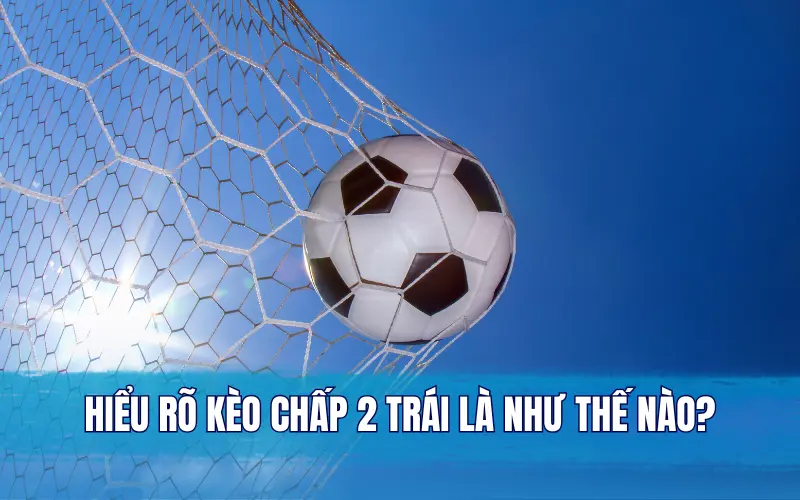 Hiểu rõ kèo chấp 2 trái là như thế nào?