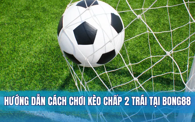 Hướng dẫn cách chơi kèo chấp 2 trái tại Bong88 chi tiết