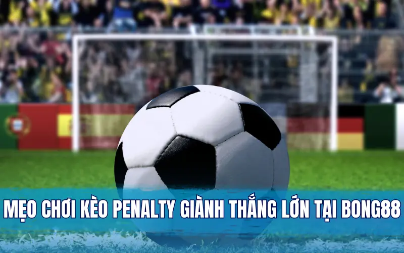 Mẹo chơi kèo penalty giành thắng lớn tại Bong88