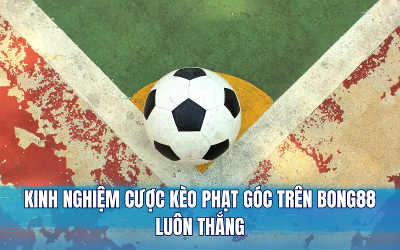 Bật mí kinh nghiệm cược kèo phạt góc trên Bong88 luôn thắng