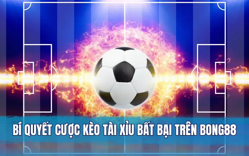 Bí quyết cược kèo tài xỉu bất bại trên Bong88