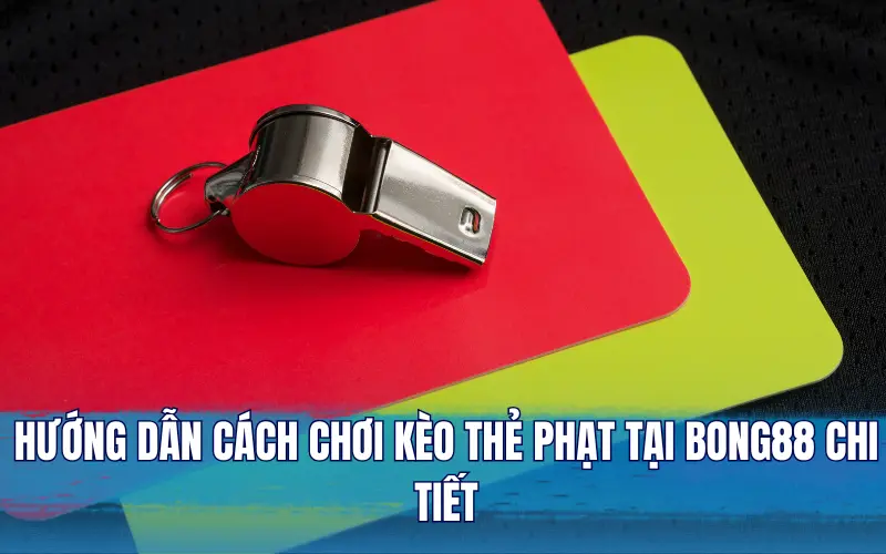 Hướng dẫn cách chơi kèo thẻ phạt tại Bong88 chi tiết