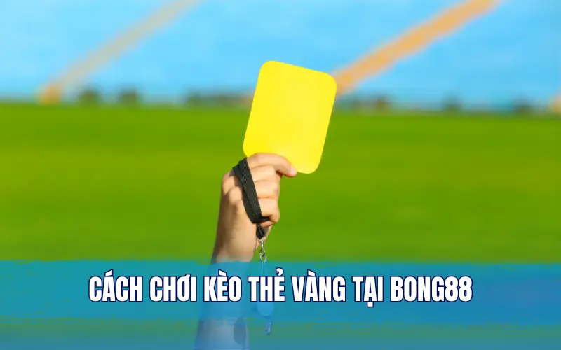 Cách chơi kèo thẻ vàng tại Bong88 với các hình thức cược phổ biến