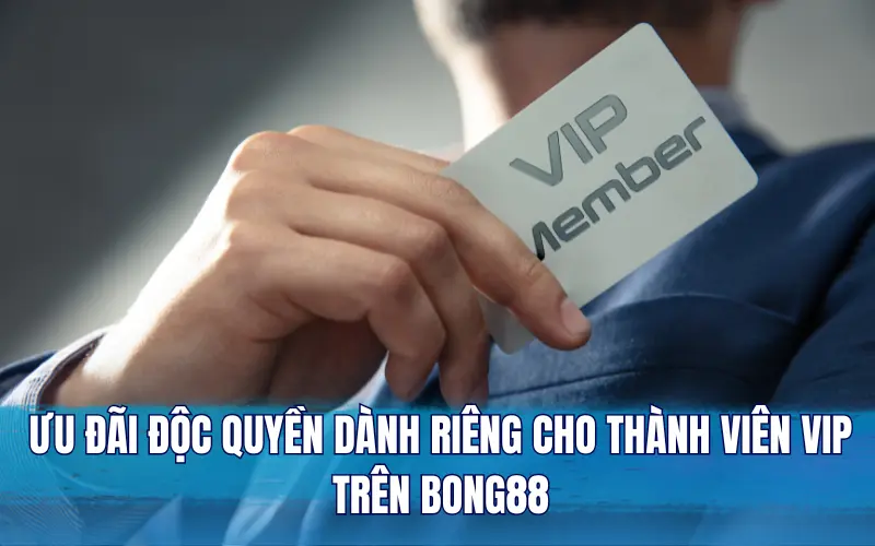 Ưu đãi độc quyền dành riêng cho thành viên VIP trên Bong88