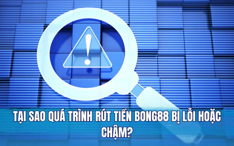 Tại sao quá trình rút tiền Bong88 bị lỗi hoặc chậm?